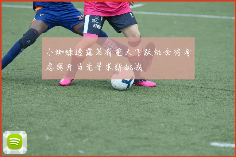 小蜘蛛透露若有重大飞跃机会将考虑离开马竞寻求新挑战