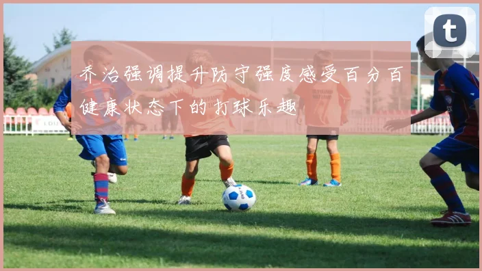 乔治强调提升防守强度感受百分百健康状态下的打球乐趣