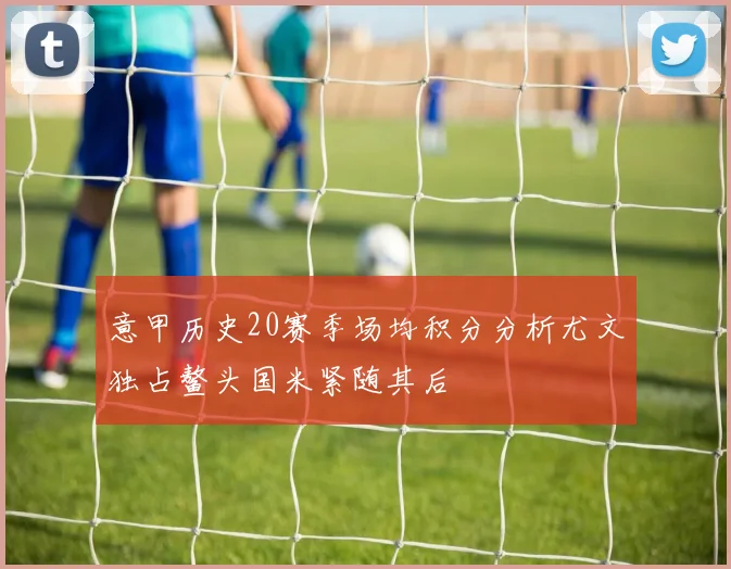 意甲历史20赛季场均积分分析尤文独占鳌头国米紧随其后
