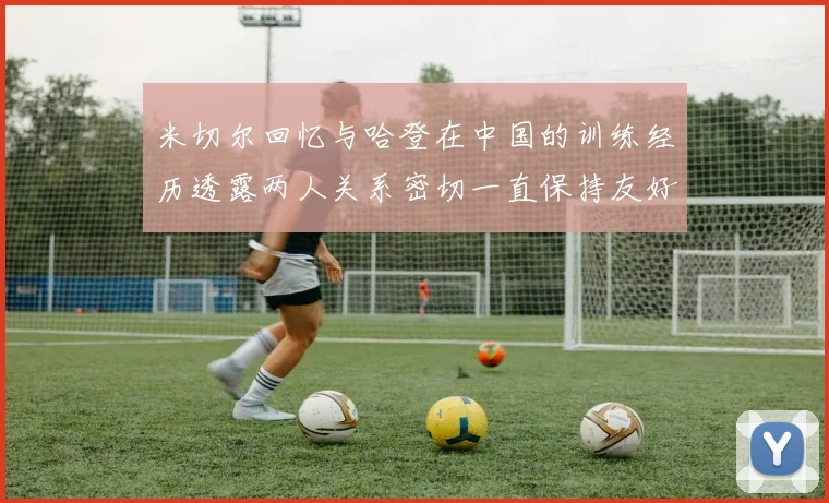 米切尔回忆与哈登在中国的训练经历透露两人关系密切一直保持友好