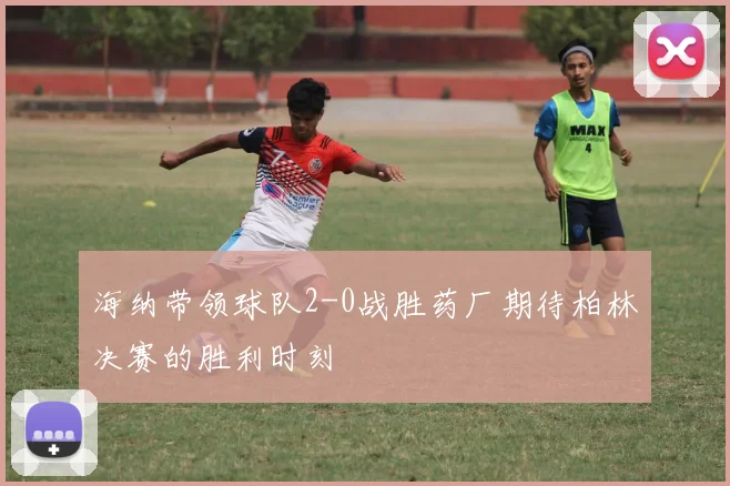 海纳带领球队2-0战胜药厂期待柏林决赛的胜利时刻