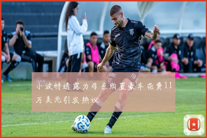 小波特透露为母亲购置豪车花费11万美元引发热议