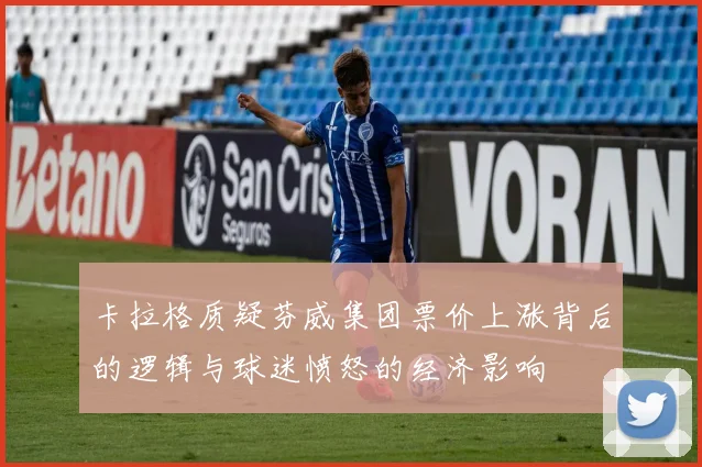 卡拉格质疑芬威集团票价上涨背后的逻辑与球迷愤怒的经济影响