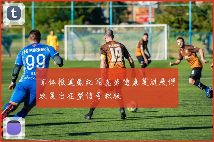 东体报道蒯纪闻克劳德康复进展傅欢复出在望信号积极