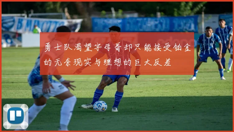 勇士队渴望字母哥却只能接受铂金的无奈现实与理想的巨大反差