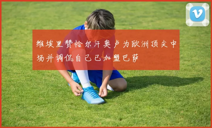 维埃里赞恰尔汗奥卢为欧洲顶尖中场并调侃自己已加盟巴萨