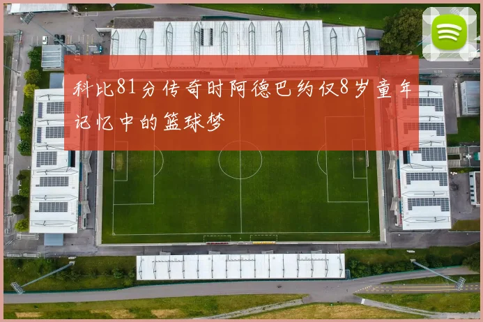 科比81分传奇时阿德巴约仅8岁童年记忆中的篮球梦