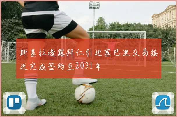 斯基拉透露拜仁引进塞巴里交易接近完成签约至2031年