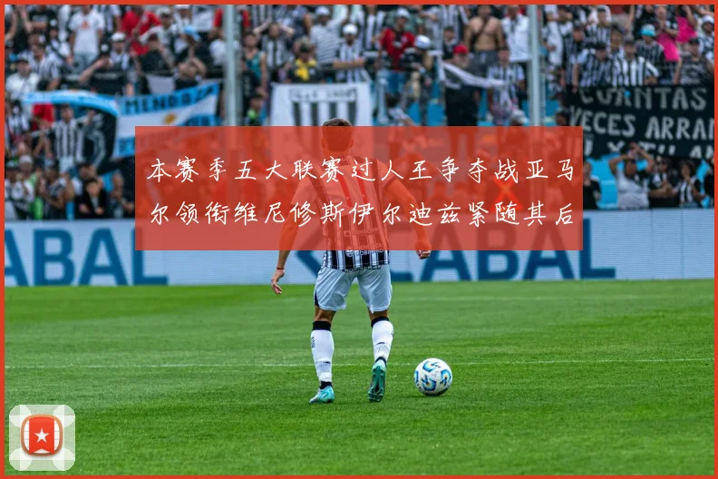 本赛季五大联赛过人王争夺战亚马尔领衔维尼修斯伊尔迪兹紧随其后