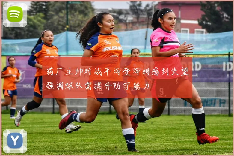 药厂主帅对战平海登海姆感到失望强调球队需提升防守能力