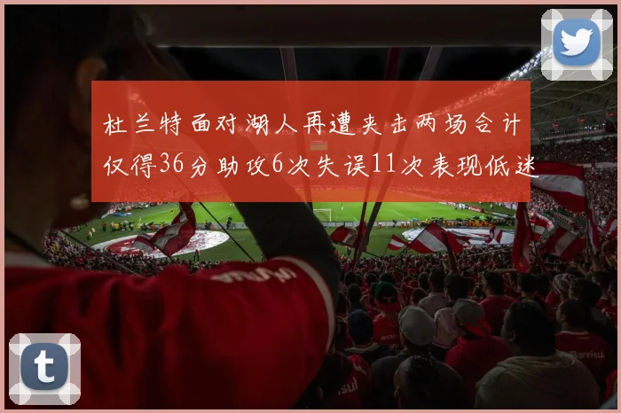 杜兰特面对湖人再遭夹击两场合计仅得36分助攻6次失误11次表现低迷