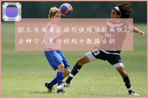 欧文与浓眉在独行侠同场时间仅25分钟令人意外的统计数据分析