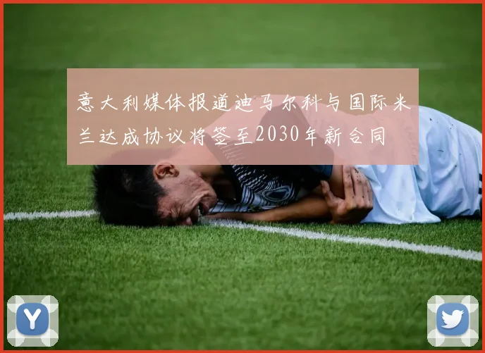 意大利媒体报道迪马尔科与国际米兰达成协议将签至2030年新合同