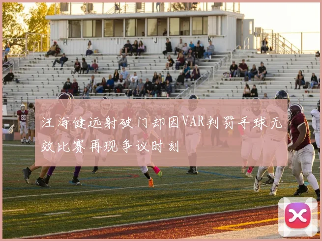 汪海健远射破门却因VAR判罚手球无效比赛再现争议时刻