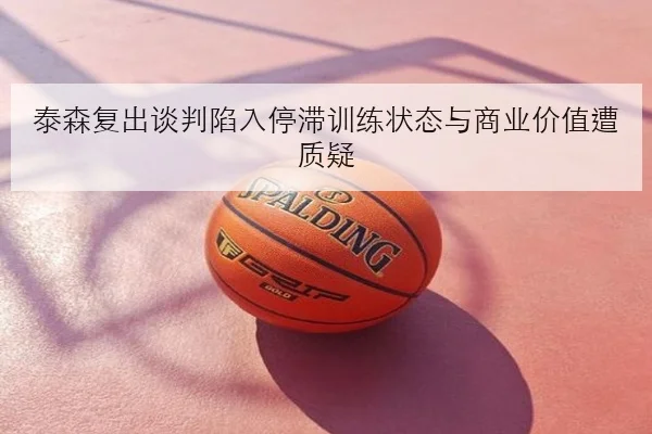 泰森复出谈判陷入停滞训练状态与商业价值遭质疑